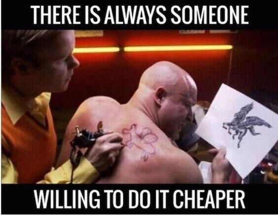 there is always someone willing to do it cheaper