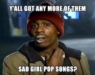 Y'all got any more of them sad girl pop songs?